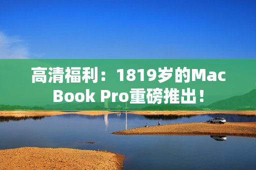 高清福利：1819岁的MacBook Pro重磅推出！