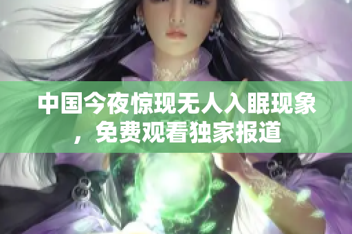 中国今夜惊现无人入眠现象，免费观看独家报道