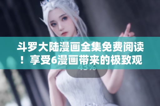 斗罗大陆漫画全集免费阅读！享受6漫画带来的极致观感