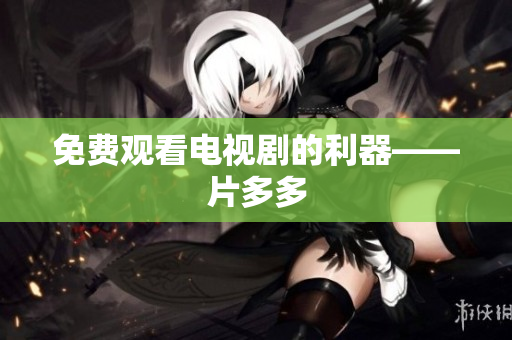 免费观看电视剧的利器——片多多