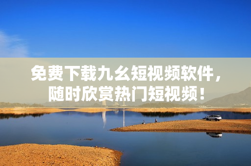 免费下载九幺短视频软件，随时欣赏热门短视频！