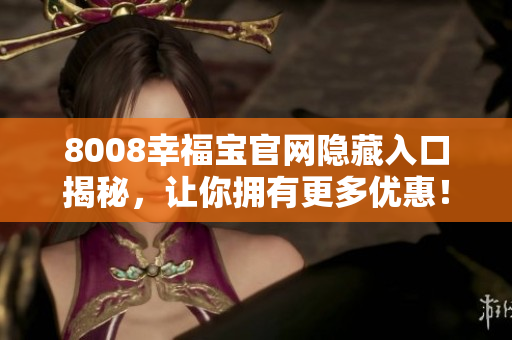 8008幸福宝官网隐藏入口揭秘，让你拥有更多优惠！
