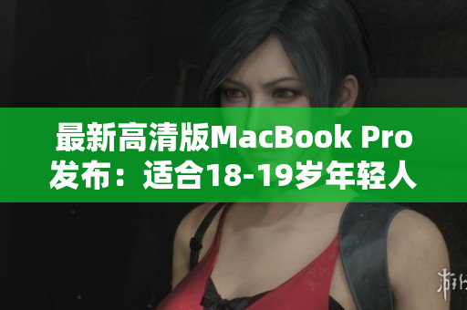 最新高清版MacBook Pro发布：适合18-19岁年轻人使用