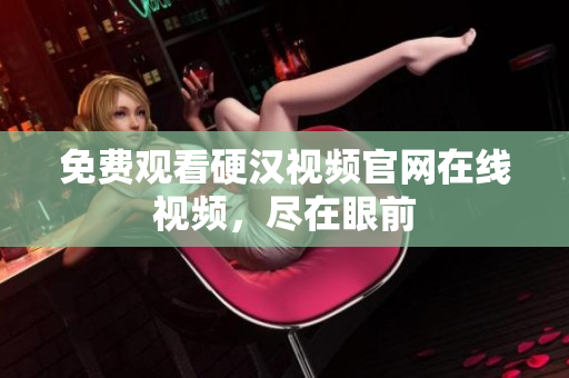 免费观看硬汉视频官网在线视频，尽在眼前