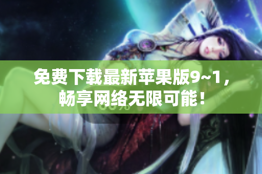 免费下载最新苹果版9~1，畅享网络无限可能！