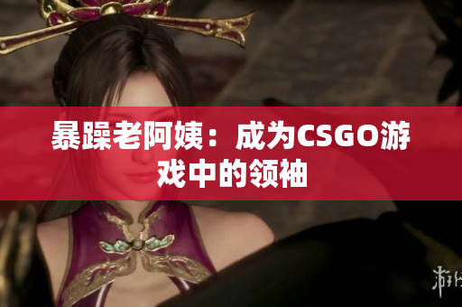 暴躁老阿姨：成为CSGO游戏中的领袖