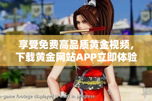 享受免费高品质黄金视频，下载黄金网站APP立即体验！