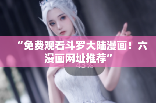 “免费观看斗罗大陆漫画！六漫画网址推荐”