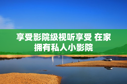 享受影院级视听享受 在家拥有私人小影院