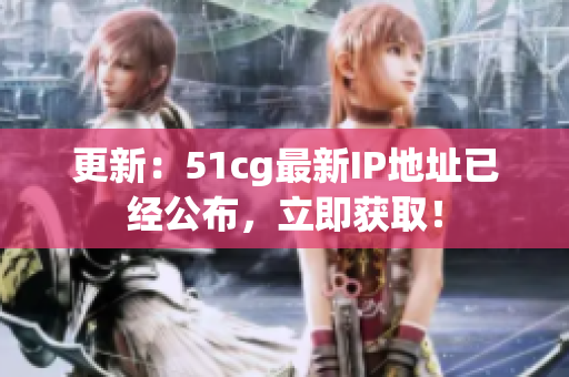 更新：51cg最新IP地址已经公布，立即获取！