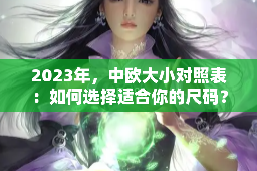 2023年，中欧大小对照表：如何选择适合你的尺码？