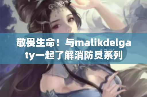 敬畏生命！与malikdelgaty一起了解消防员系列