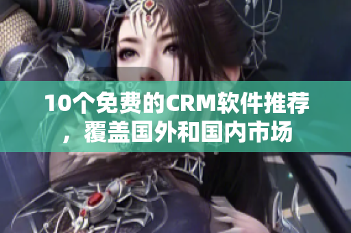 10个免费的CRM软件推荐，覆盖国外和国内市场