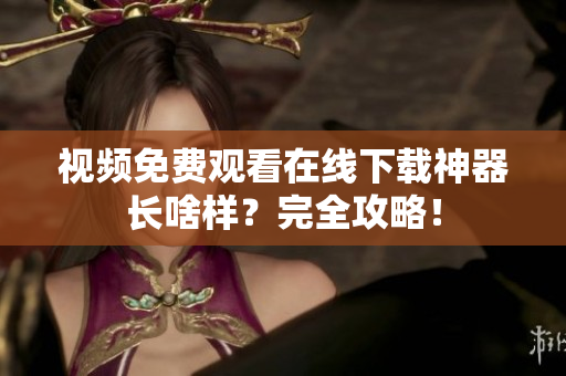 视频免费观看在线下载神器长啥样？完全攻略！