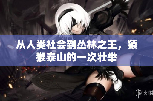 从人类社会到丛林之王，猿猴泰山的一次壮举