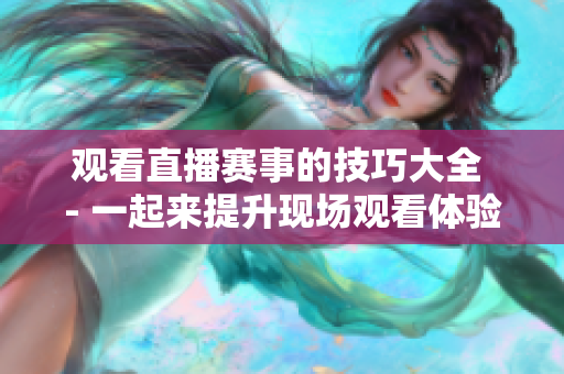 观看直播赛事的技巧大全 - 一起来提升现场观看体验！