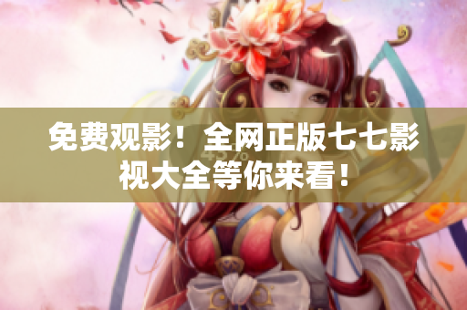免费观影！全网正版七七影视大全等你来看！