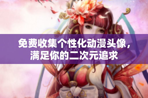 免费收集个性化动漫头像，满足你的二次元追求