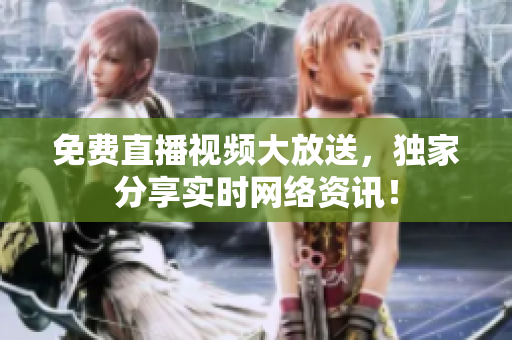 免费直播视频大放送，独家分享实时网络资讯！