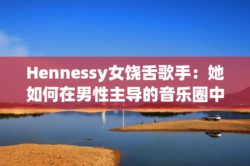 Hennessy女饶舌歌手：她如何在男性主导的音乐圈中打破性别偏见？