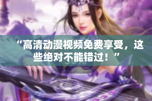 “高清动漫视频免费享受，这些绝对不能错过！”