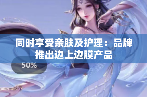 同时享受亲肤及护理：品牌推出边上边膜产品