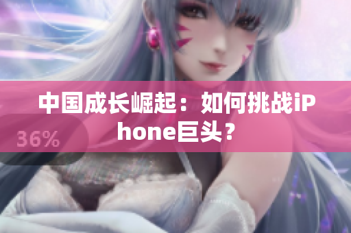 中国成长崛起：如何挑战iPhone巨头？