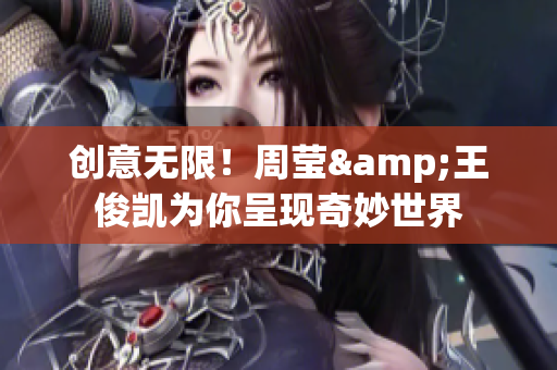 创意无限！周莹&王俊凯为你呈现奇妙世界