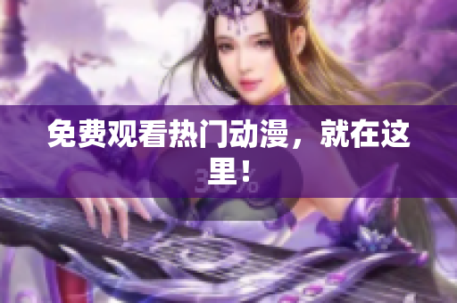 免费观看热门动漫，就在这里！