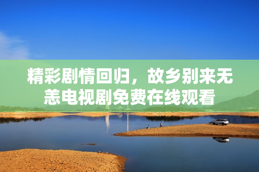 精彩剧情回归，故乡别来无恙电视剧免费在线观看
