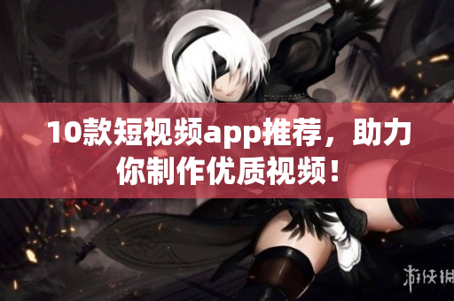 10款短视频app推荐，助力你制作优质视频！