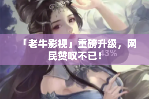 「老牛影视」重磅升级，网民赞叹不已！
