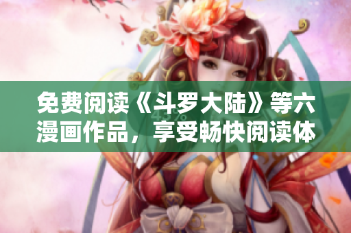 免费阅读《斗罗大陆》等六漫画作品，享受畅快阅读体验