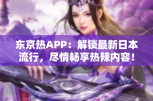 东京热APP：解锁最新日本流行，尽情畅享热辣内容！