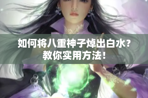 如何将八重神子焯出白水？教你实用方法！