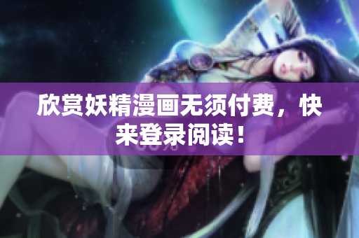 欣赏妖精漫画无须付费，快来登录阅读！