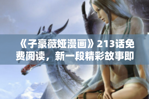 《子豪薇娅漫画》213话免费阅读，新一段精彩故事即将展开