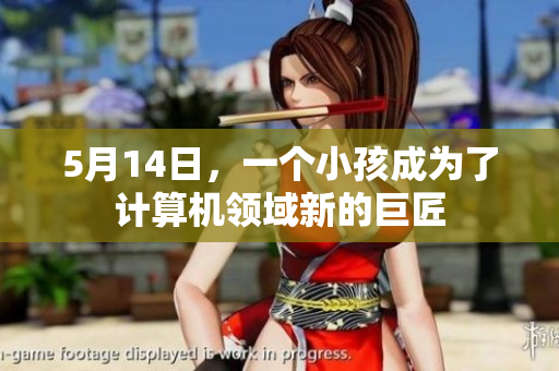 5月14日，一个小孩成为了计算机领域新的巨匠