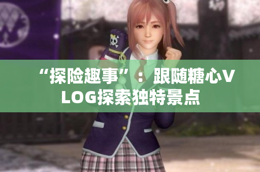 “探险趣事”：跟随糖心VLOG探索独特景点