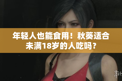 年轻人也能食用！秋葵适合未满18岁的人吃吗？