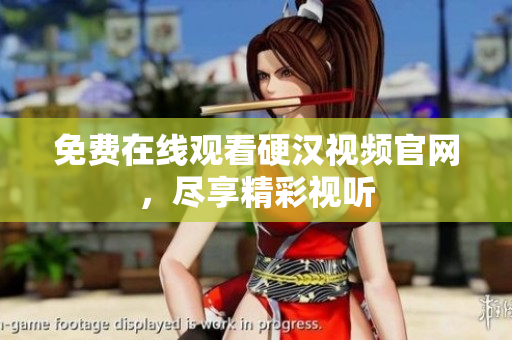 免费在线观看硬汉视频官网，尽享精彩视听