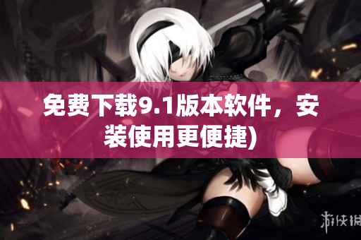免费下载9.1版本软件，安装使用更便捷)