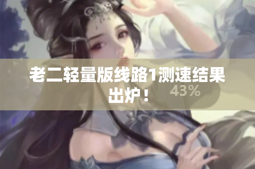 老二轻量版线路1测速结果出炉！
