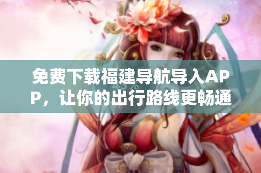 免费下载福建导航导入APP，让你的出行路线更畅通
