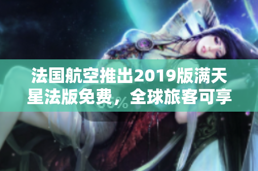 法国航空推出2019版满天星法版免费，全球旅客可享受优惠！