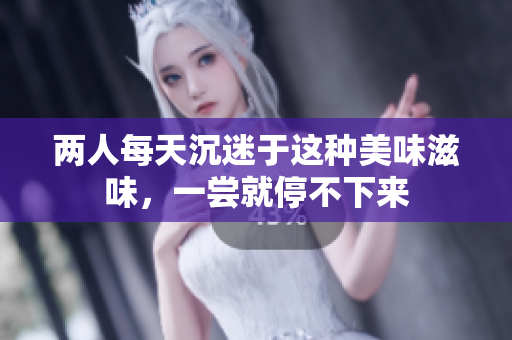 两人每天沉迷于这种美味滋味，一尝就停不下来