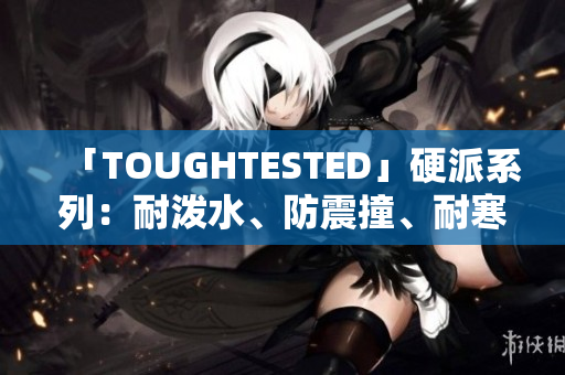「TOUGHTESTED」硬派系列：耐泼水、防震撞、耐寒晒，第一重保障！