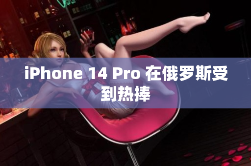iPhone 14 Pro 在俄罗斯受到热捧