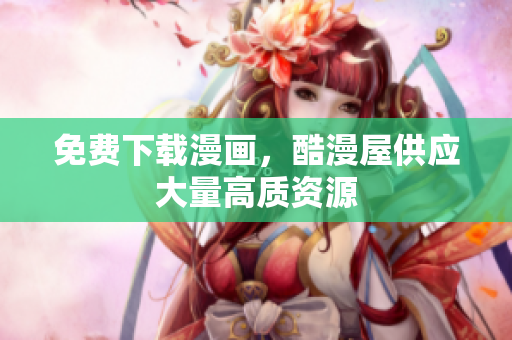 免费下载漫画，酷漫屋供应大量高质资源