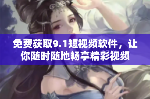 免费获取9.1短视频软件，让你随时随地畅享精彩视频
